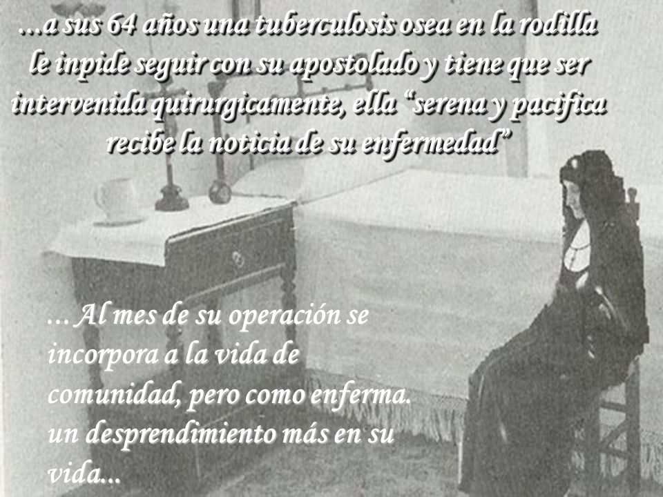 ...a sus 64 años una tuberculosis osea en la rodilla le inpide seguir con su apostolado y tiene que ser intervenida quirurgicamente, ella serena y pacifica recibe la noticia de su enfermedad