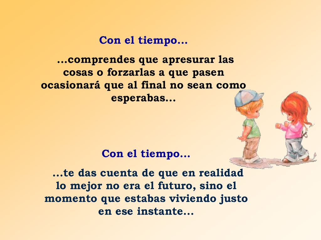 Con el tiempo comprendes que apresurar las cosas o forzarlas a que pasen ocasionará que al final no sean como esperabas...