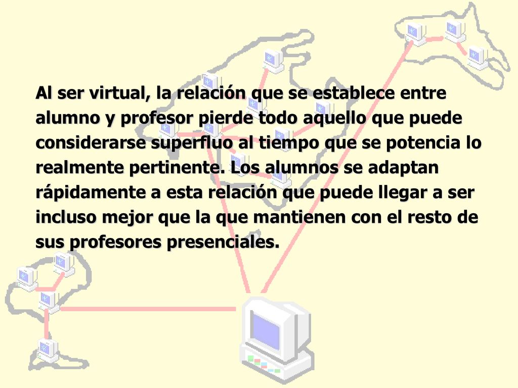 Al ser virtual, la relación que se establece entre alumno y profesor pierde todo aquello que puede considerarse superfluo al tiempo que se potencia lo realmente pertinente.