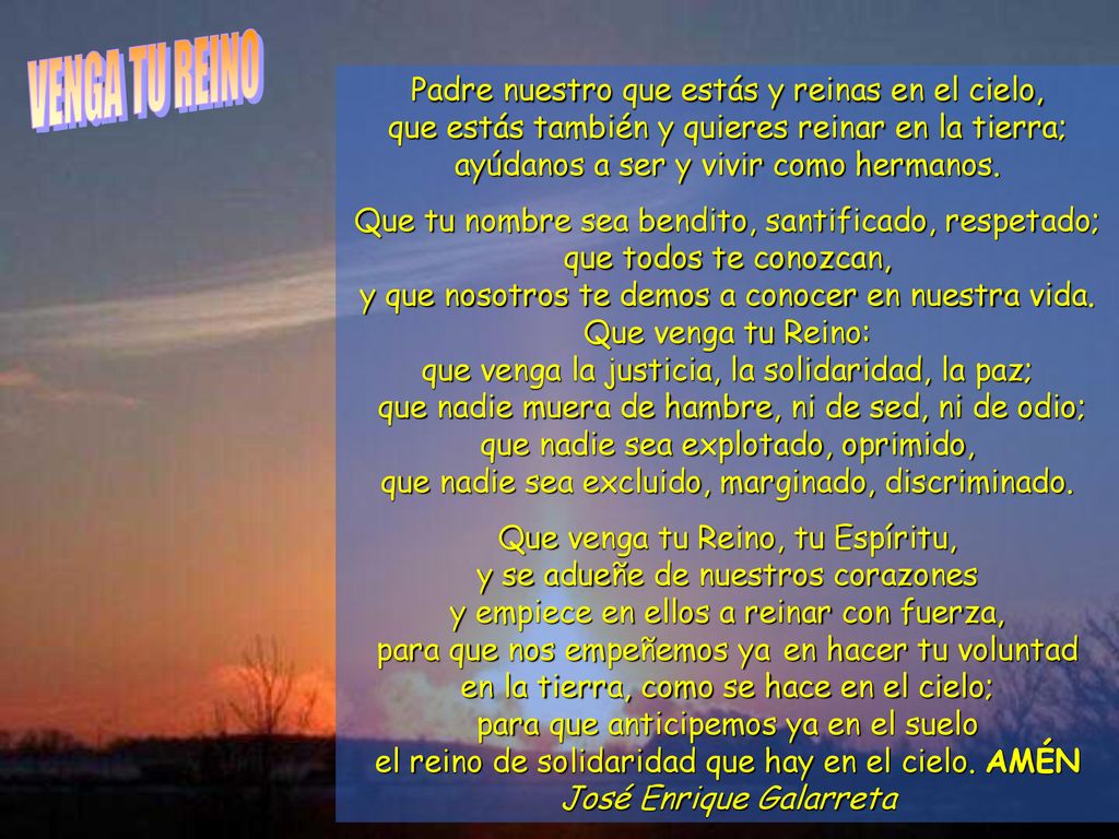 VENGA TU REINO Padre nuestro que estás y reinas en el cielo, que estás también y quieres reinar en la tierra; ayúdanos a ser y vivir como hermanos.