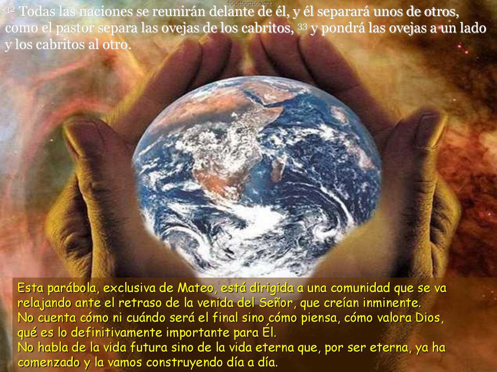 32 Todas las naciones se reunirán delante de él, y él separará unos de otros, como el pastor separa las ovejas de los cabritos, 33 y pondrá las ovejas a un lado y los cabritos al otro.