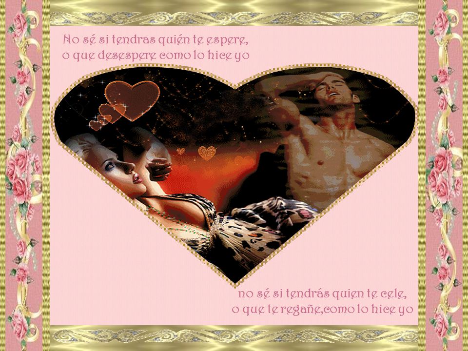 No sé si tendras quién te espere, o que desespere como lo hice yo