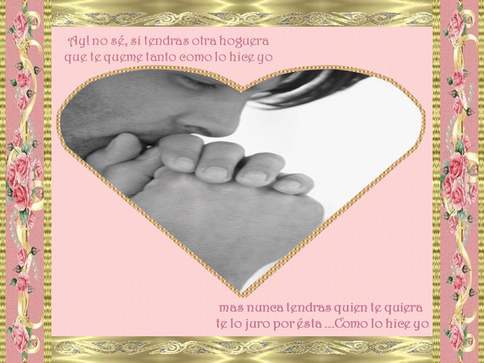 Ay! no sé, si tendras otra hoguera que te queme tanto como lo hice yo