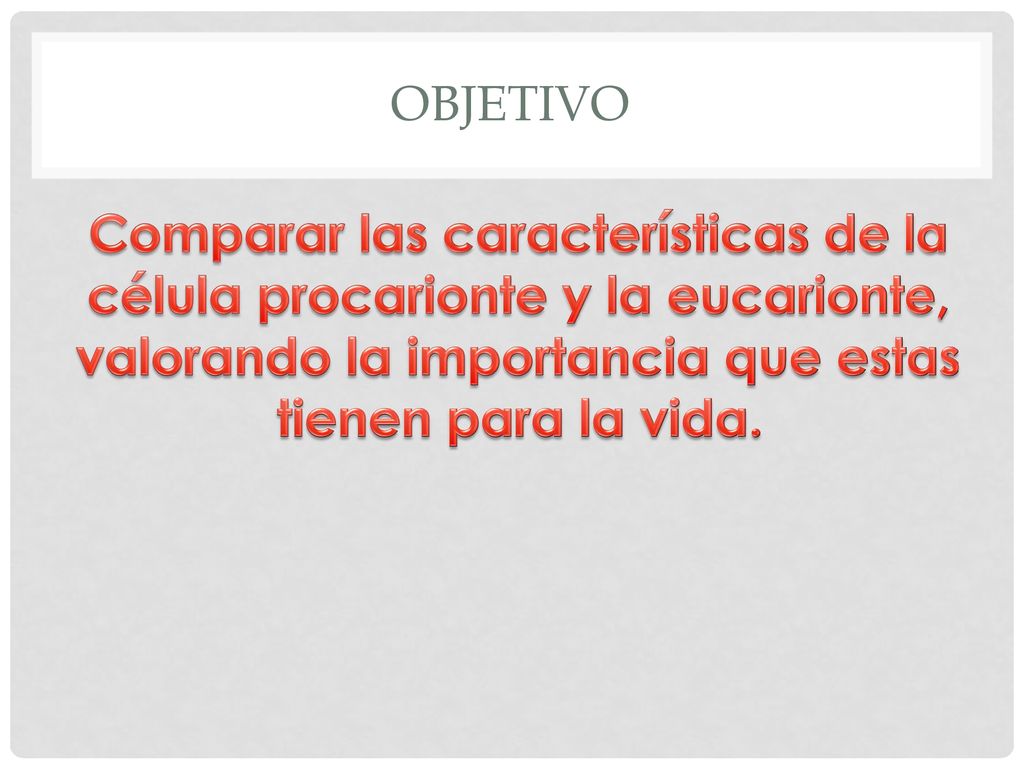 OBJETIVO Comparar las características de la célula procarionte y la eucarionte, valorando la importancia que estas tienen para la vida.