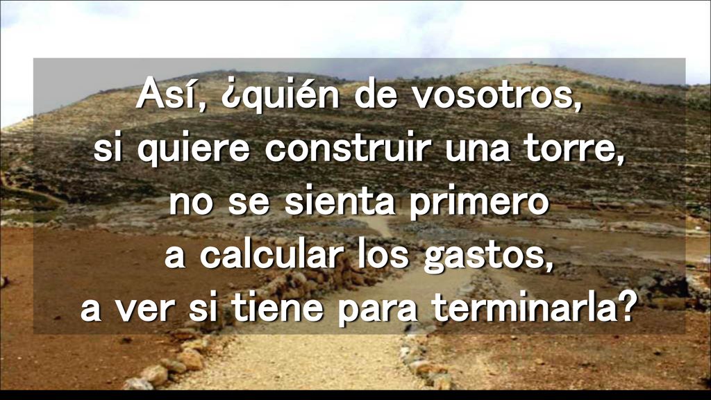 Así, ¿quién de vosotros, si quiere construir una torre, no se sienta primero a calcular los gastos, a ver si tiene para terminarla