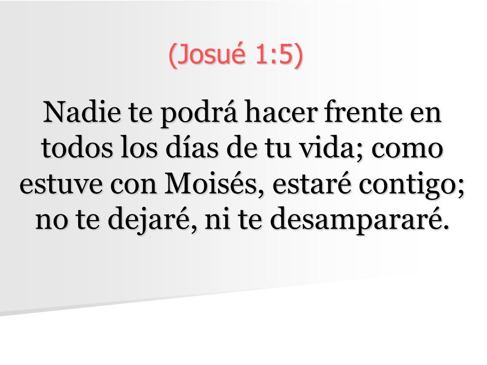 (Josué 1:5) Nadie te podrá hacer frente en todos los días de tu vida; como estuve con Moisés, estaré contigo; no te dejaré, ni te desampararé.