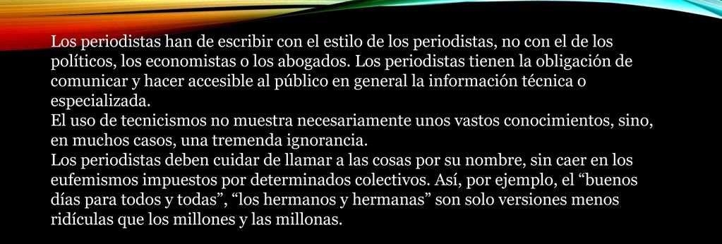 Los periodistas han de escribir con el estilo de los periodistas, no con el de los políticos, los economistas o los abogados. Los periodistas tienen la obligación de comunicar y hacer accesible al público en general la información técnica o especializada.
