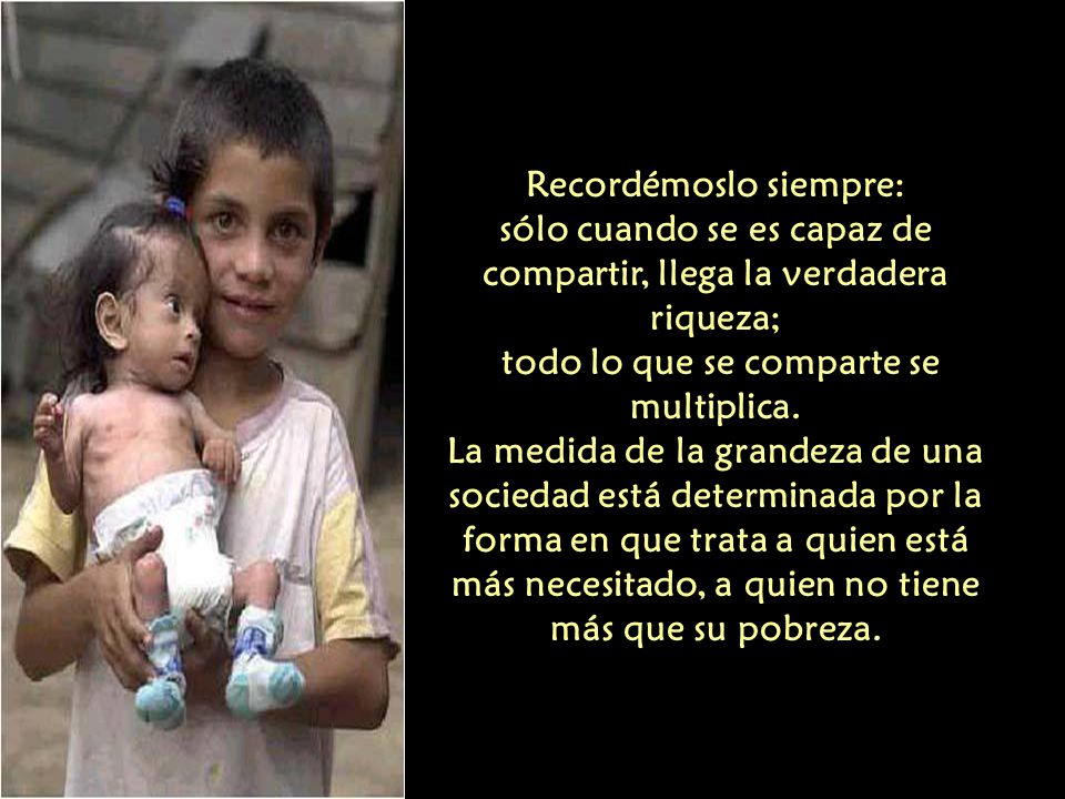 Recordémoslo siempre: sólo cuando se es capaz de compartir, llega la verdadera riqueza; todo lo que se comparte se multiplica.