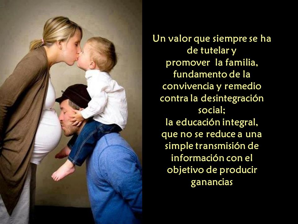 Un valor que siempre se ha de tutelar y promover la familia, fundamento de la convivencia y remedio contra la desintegración social; la educación integral, que no se reduce a una simple transmisión de información con el objetivo de producir ganancias