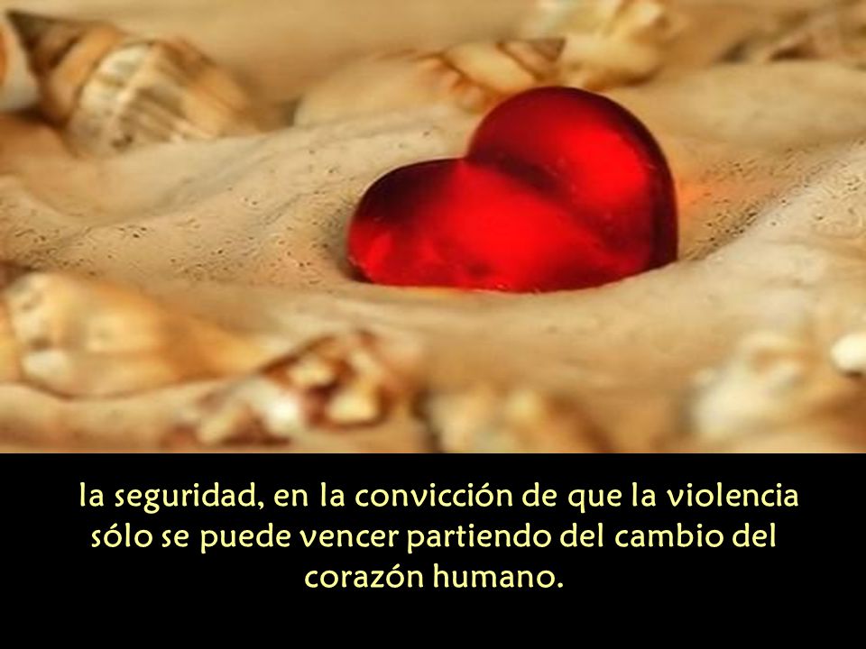 la seguridad, en la convicción de que la violencia sólo se puede vencer partiendo del cambio del corazón humano.
