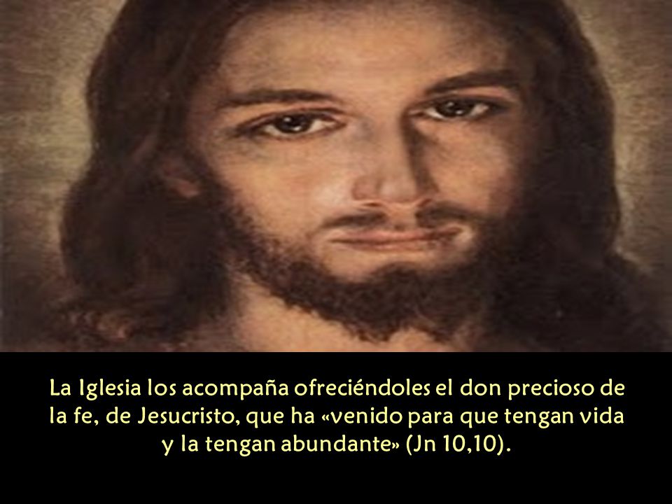La Iglesia los acompaña ofreciéndoles el don precioso de la fe, de Jesucristo, que ha «venido para que tengan vida y la tengan abundante» (Jn 10,10).