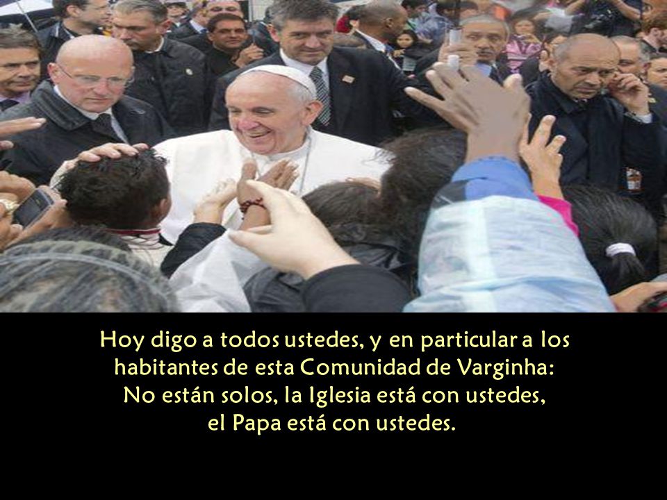 Hoy digo a todos ustedes, y en particular a los habitantes de esta Comunidad de Varginha: No están solos, la Iglesia está con ustedes, el Papa está con ustedes.