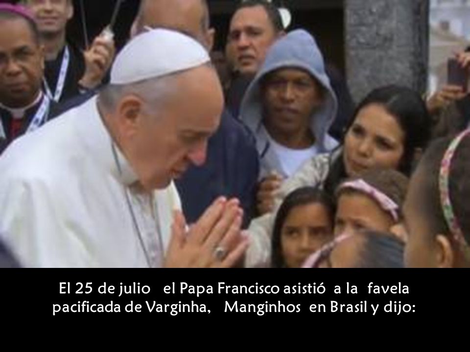 El 25 de julio el Papa Francisco asistió a la favela pacificada de Varginha, Manginhos en Brasil y dijo: