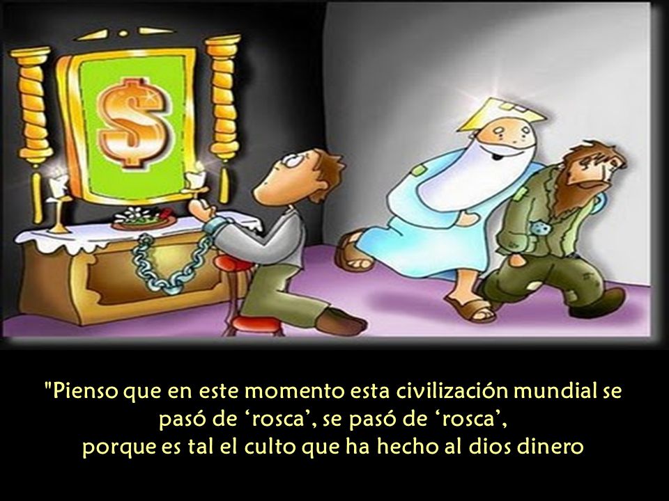 Pienso que en este momento esta civilización mundial se pasó de ‘rosca’, se pasó de ‘rosca’, porque es tal el culto que ha hecho al dios dinero