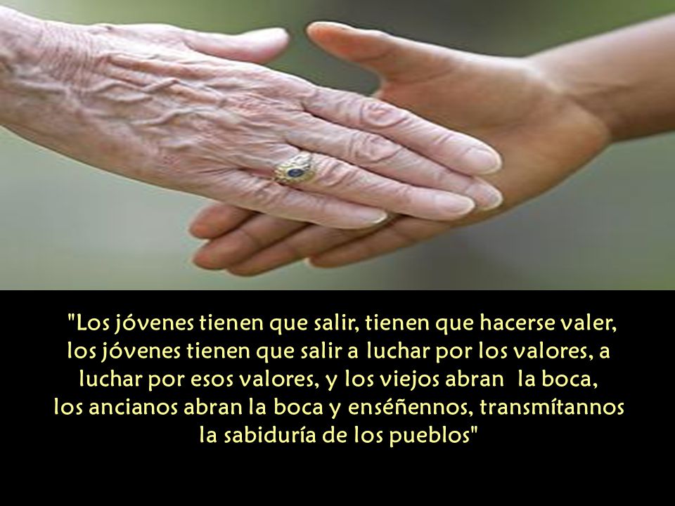 Los jóvenes tienen que salir, tienen que hacerse valer, los jóvenes tienen que salir a luchar por los valores, a luchar por esos valores, y los viejos abran la boca, los ancianos abran la boca y enséñennos, transmítannos la sabiduría de los pueblos