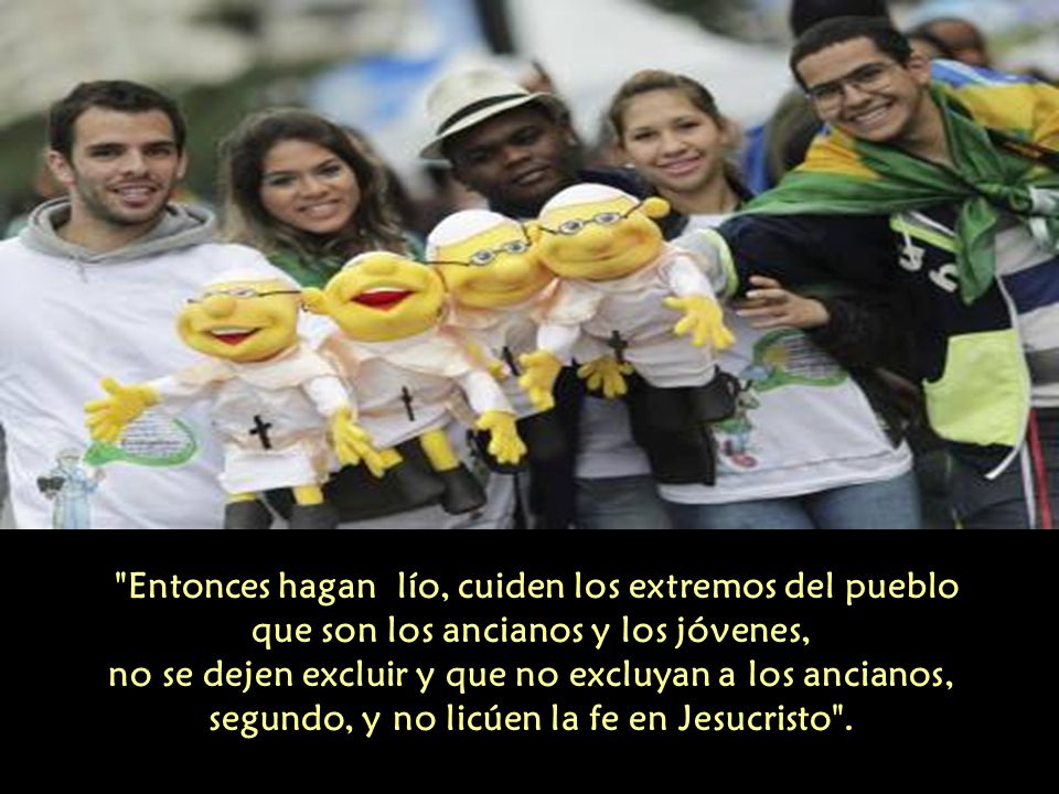 Entonces hagan lío, cuiden los extremos del pueblo que son los ancianos y los jóvenes, no se dejen excluir y que no excluyan a los ancianos, segundo, y no licúen la fe en Jesucristo .