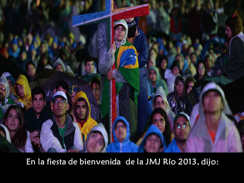 En la fiesta de bienvenida de la JMJ Río 2013, dijo: