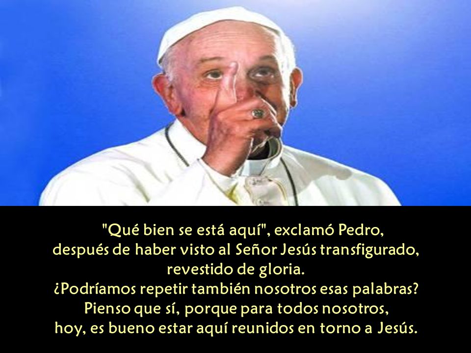 Qué bien se está aquí , exclamó Pedro, después de haber visto al Señor Jesús transfigurado, revestido de gloria.