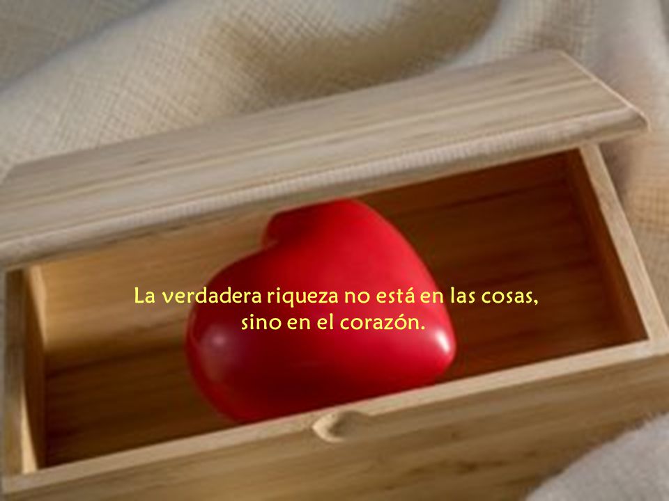 La verdadera riqueza no está en las cosas, sino en el corazón.