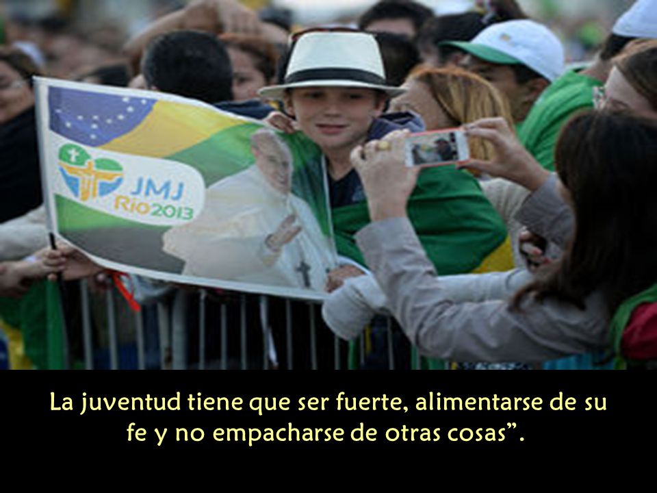 La juventud tiene que ser fuerte, alimentarse de su fe y no empacharse de otras cosas .