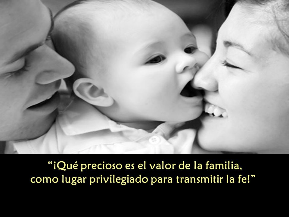 ¡Qué precioso es el valor de la familia, como lugar privilegiado para transmitir la fe!