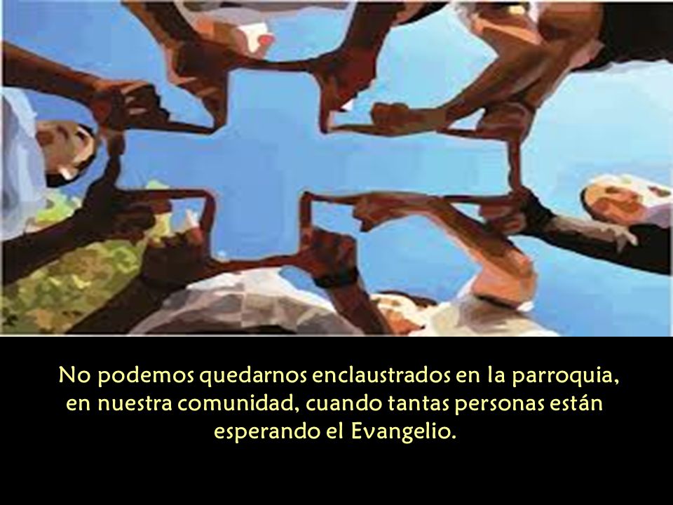 No podemos quedarnos enclaustrados en la parroquia, en nuestra comunidad, cuando tantas personas están esperando el Evangelio.