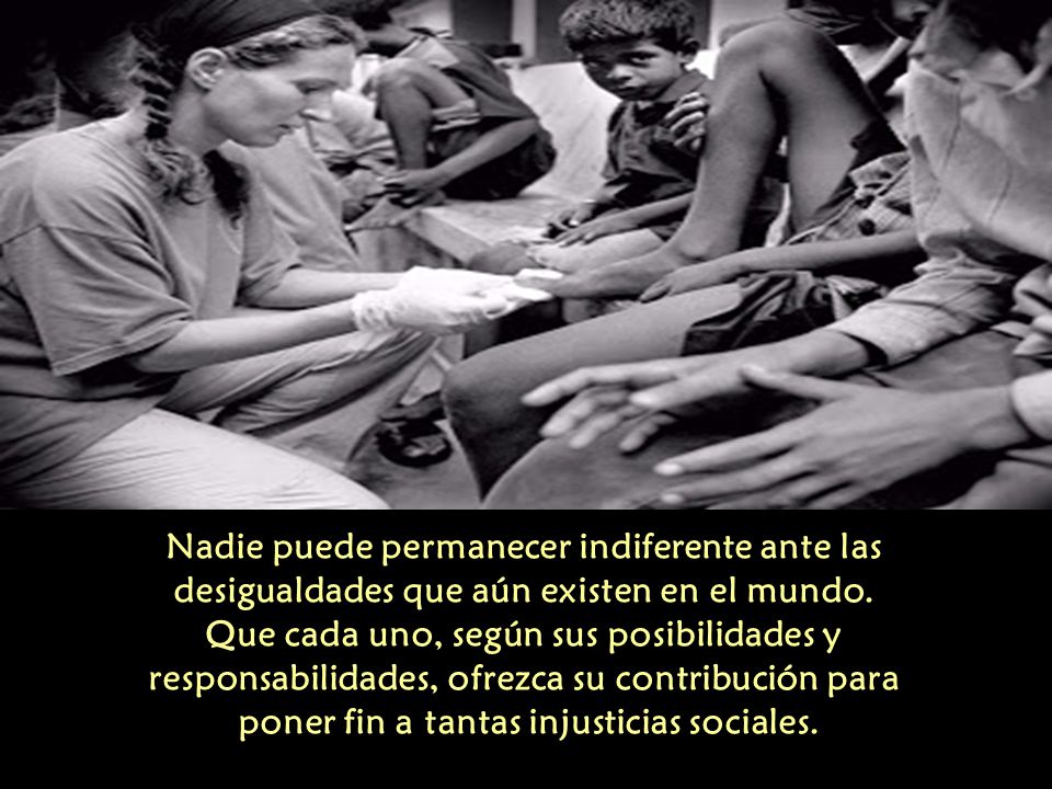 Nadie puede permanecer indiferente ante las desigualdades que aún existen en el mundo.