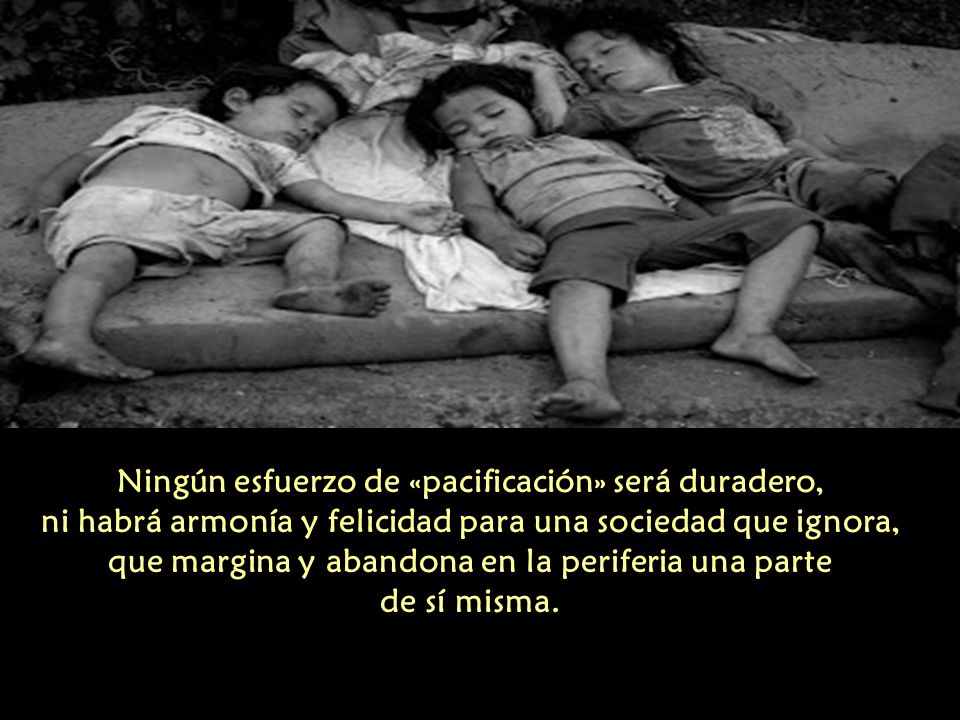 Ningún esfuerzo de «pacificación» será duradero, ni habrá armonía y felicidad para una sociedad que ignora, que margina y abandona en la periferia una parte de sí misma.