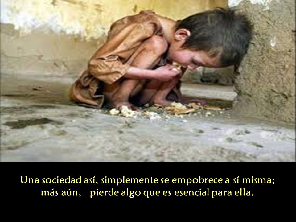 Una sociedad así, simplemente se empobrece a sí misma; más aún, pierde algo que es esencial para ella.