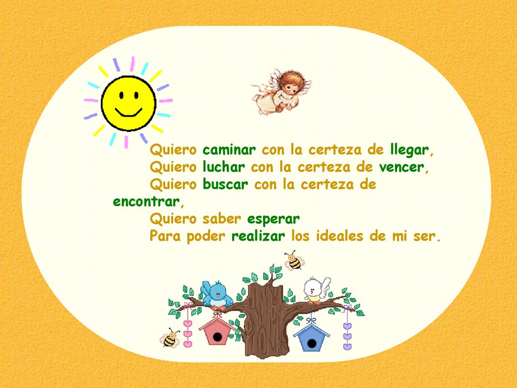 Quiero caminar con la certeza de llegar, Quiero luchar con la certeza de vencer, Quiero buscar con la certeza de encontrar, Quiero saber esperar Para poder realizar los ideales de mi ser.
