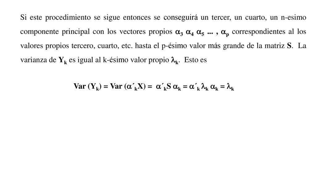 Si este procedimiento se sigue entonces se conseguirá un tercer, un cuarto, un n-esimo componente principal con los vectores propios a3 a4 a5 ... , ap correspondientes al los valores propios tercero, cuarto, etc. hasta el p-ésimo valor más grande de la matriz S. La varianza de Yk es igual al k-ésimo valor propio lk. Esto es