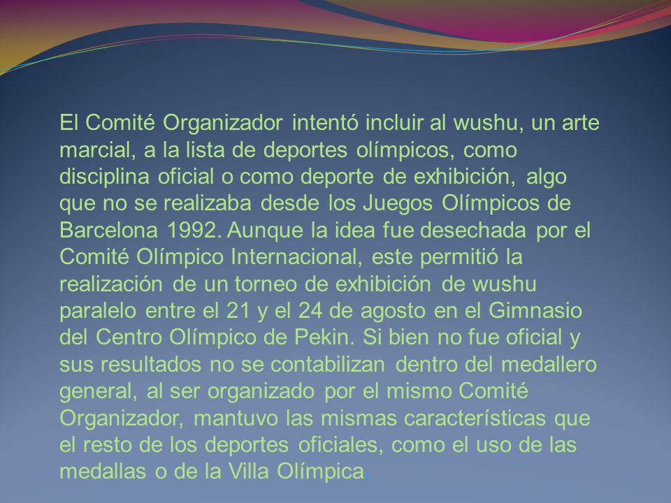 El Comité Organizador intentó incluir al wushu, un arte marcial, a la lista de deportes olímpicos, como disciplina oficial o como deporte de exhibición, algo que no se realizaba desde los Juegos Olímpicos de Barcelona 1992.