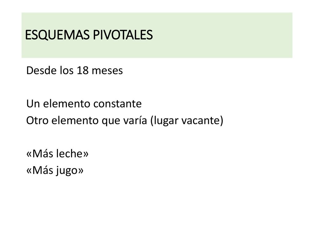 ESQUEMAS PIVOTALES Desde los 18 meses Un elemento constante Otro elemento que varía (lugar vacante) «Más leche» «Más jugo»