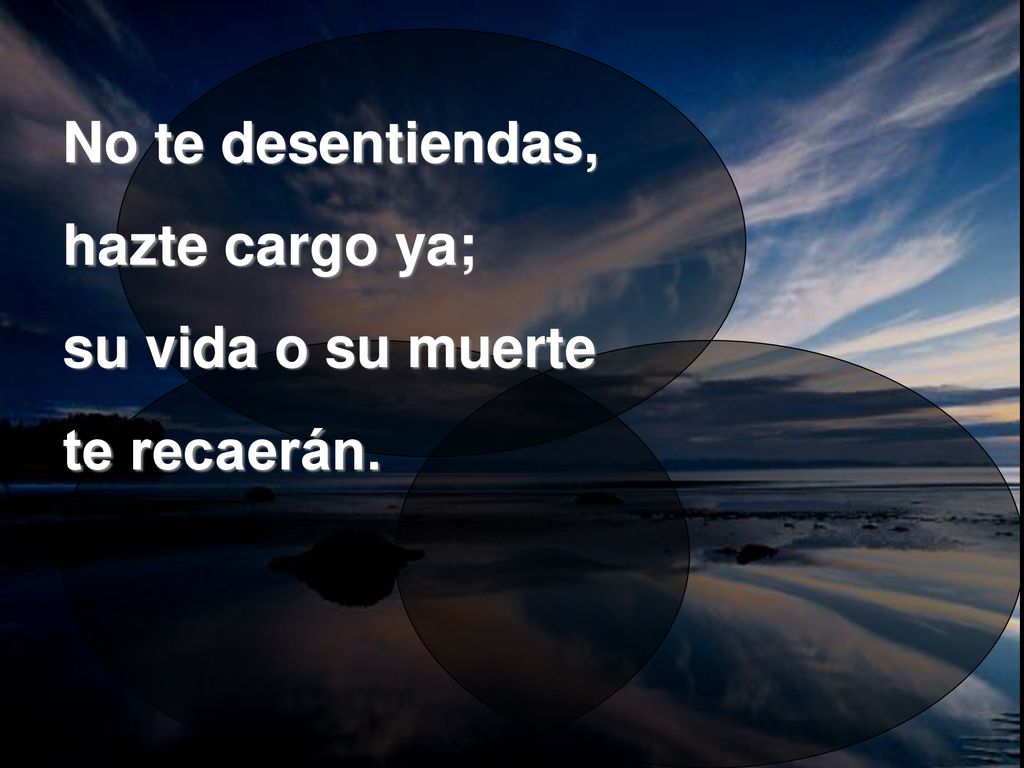 No te desentiendas, hazte cargo ya; su vida o su muerte te recaerán.