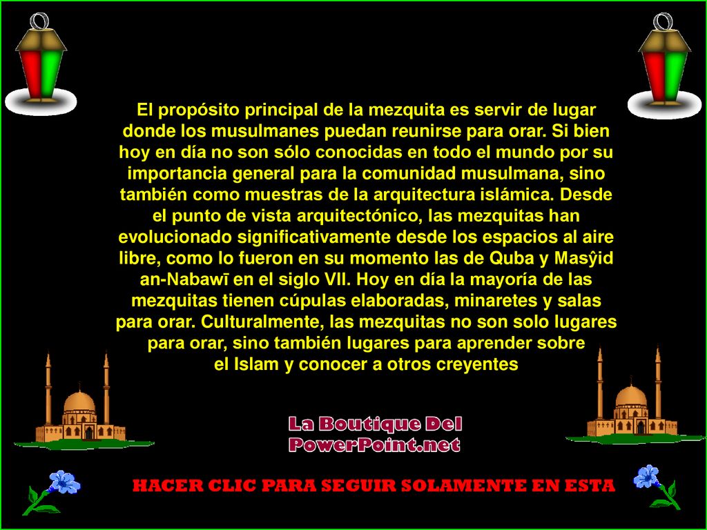 El propósito principal de la mezquita es servir de lugar donde los musulmanes puedan reunirse para orar. Si bien hoy en día no son sólo conocidas en todo el mundo por su importancia general para la comunidad musulmana, sino también como muestras de la arquitectura islámica. Desde el punto de vista arquitectónico, las mezquitas han evolucionado significativamente desde los espacios al aire libre, como lo fueron en su momento las de Quba y Masŷid an-Nabawī en el siglo VII. Hoy en día la mayoría de las mezquitas tienen cúpulas elaboradas, minaretes y salas para orar. Culturalmente, las mezquitas no son solo lugares para orar, sino también lugares para aprender sobre el Islam y conocer a otros creyentes