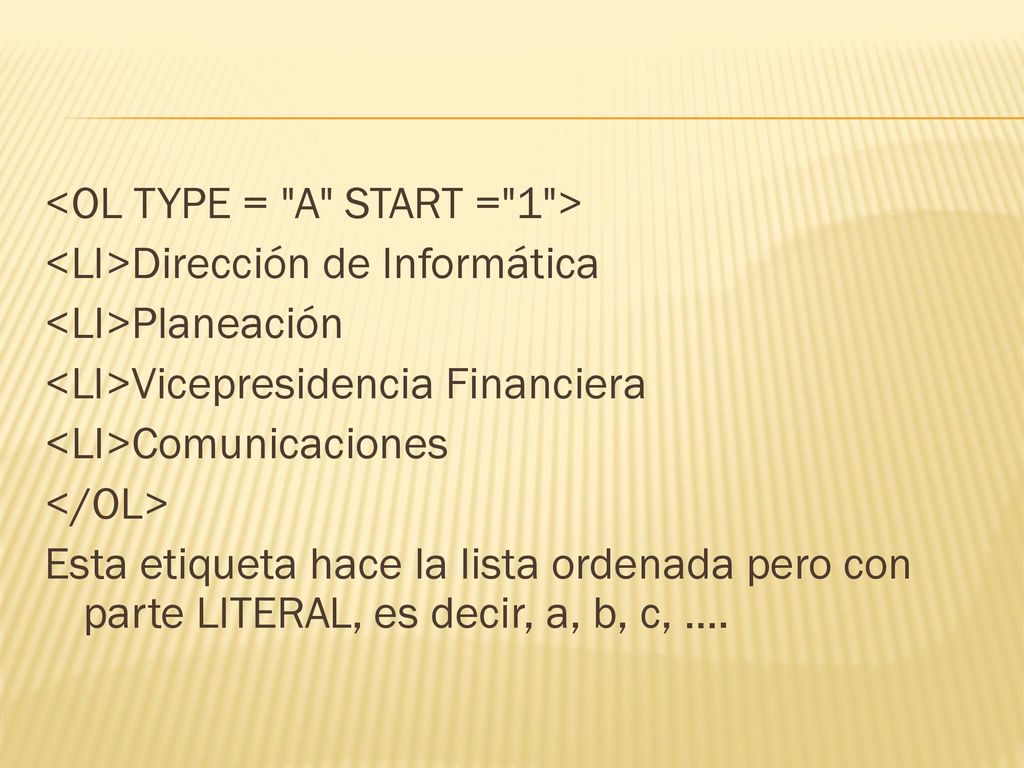 <OL TYPE = A START = 1 > <LI>Dirección de Informática <LI>Planeación <LI>Vicepresidencia Financiera <LI>Comunicaciones </OL> Esta etiqueta hace la lista ordenada pero con parte LITERAL, es decir, a, b, c, ….