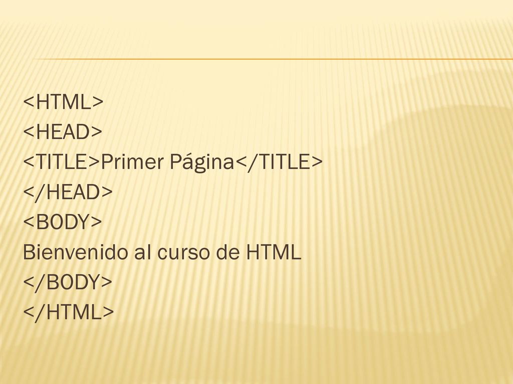 <HTML> <HEAD> <TITLE>Primer Página</TITLE> </HEAD> <BODY> Bienvenido al curso de HTML </BODY> </HTML>