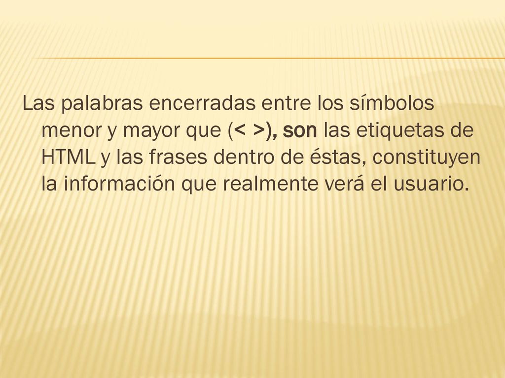Las palabras encerradas entre los símbolos menor y mayor que (< >), son las etiquetas de HTML y las frases dentro de éstas, constituyen la información que realmente verá el usuario.