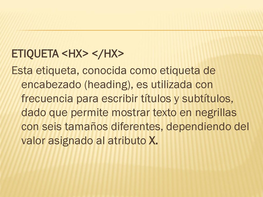 ETIQUETA <HX> </HX> Esta etiqueta, conocida como etiqueta de encabezado (heading), es utilizada con frecuencia para escribir títulos y subtítulos, dado que permite mostrar texto en negrillas con seis tamaños diferentes, dependiendo del valor asignado al atributo X.
