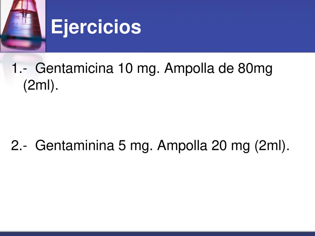 Ejercicios 1.- Gentamicina 10 mg. Ampolla de 80mg (2ml). 2.- Gentaminina 5 mg. Ampolla 20 mg (2ml).