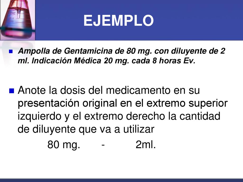 EJEMPLO Ampolla de Gentamicina de 80 mg. con diluyente de 2 ml. Indicación Médica 20 mg. cada 8 horas Ev.