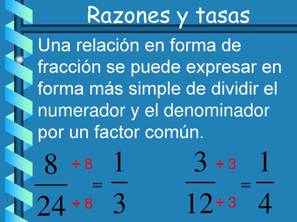 Razones y tasas Una relación en forma de fracción se puede expresar en forma más simple de dividir el numerador y el denominador por un factor común.