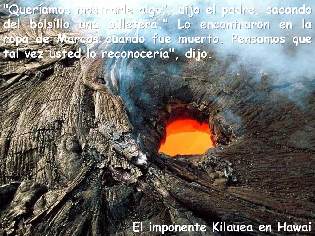 Queríamos mostrarle algo , dijo el padre, sacando del bolsillo una billetera. Lo encontraron en la ropa de Marcos cuando fue muerto. Pensamos que tal vez usted lo reconocería , dijo.