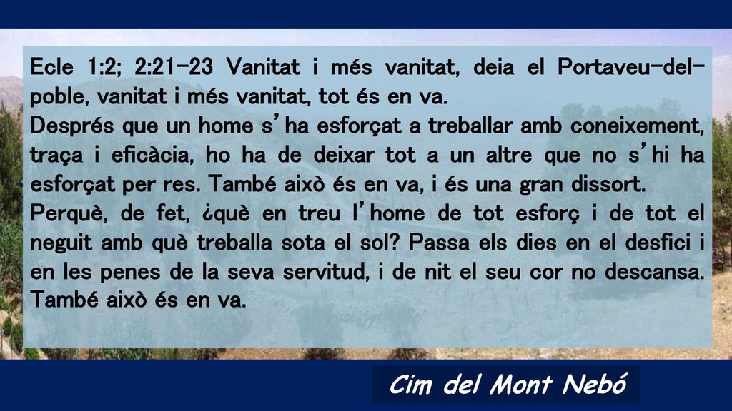 Ecle 1:2; 2:21-23 Vanitat i més vanitat, deia el Portaveu-del-poble, vanitat i més vanitat, tot és en va.