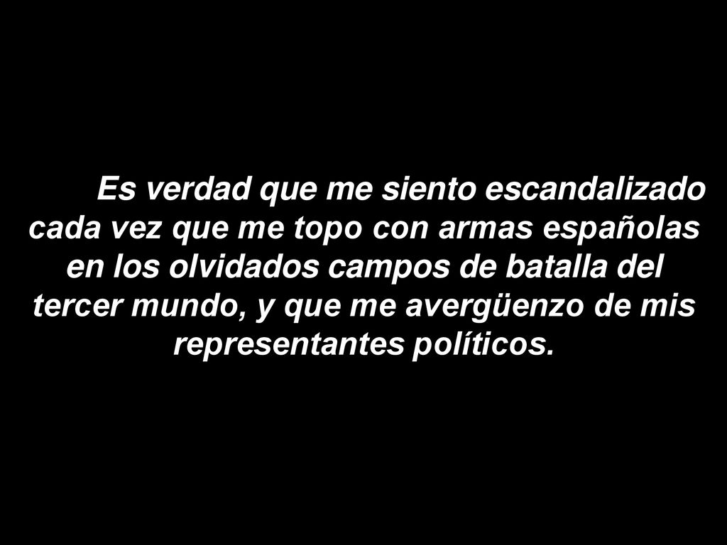 Es verdad que me siento escandalizado cada vez que me topo con armas españolas en los olvidados campos de batalla del tercer mundo, y que me avergüenzo de mis representantes políticos.