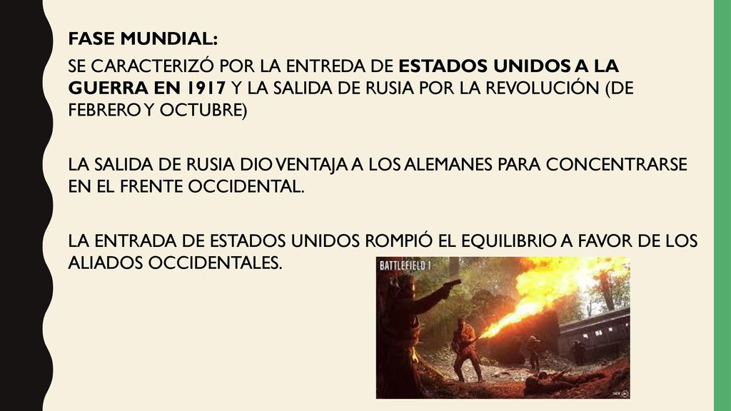 FASE MUNDIAL: SE CARACTERIZÓ POR LA ENTREDA DE ESTADOS UNIDOS A LA GUERRA EN 1917 Y LA SALIDA DE RUSIA POR LA REVOLUCIÓN (DE FEBRERO Y OCTUBRE) LA SALIDA DE RUSIA DIO VENTAJA A LOS ALEMANES PARA CONCENTRARSE EN EL FRENTE OCCIDENTAL.