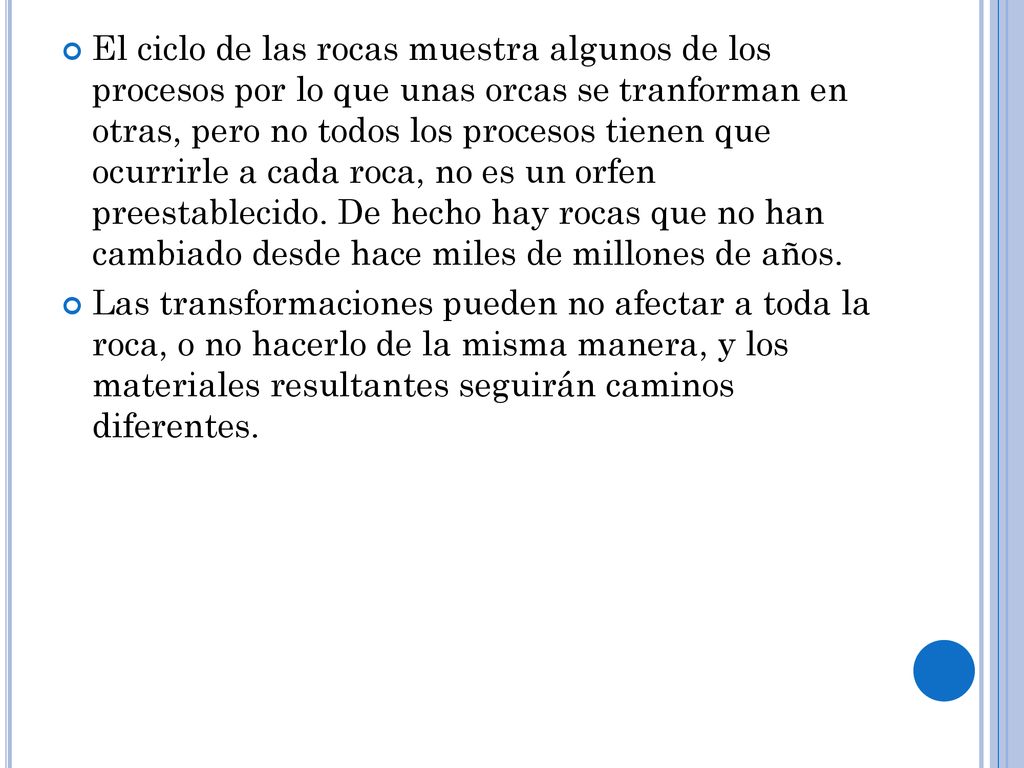 El ciclo de las rocas muestra algunos de los procesos por lo que unas orcas se tranforman en otras, pero no todos los procesos tienen que ocurrirle a cada roca, no es un orfen preestablecido. De hecho hay rocas que no han cambiado desde hace miles de millones de años.