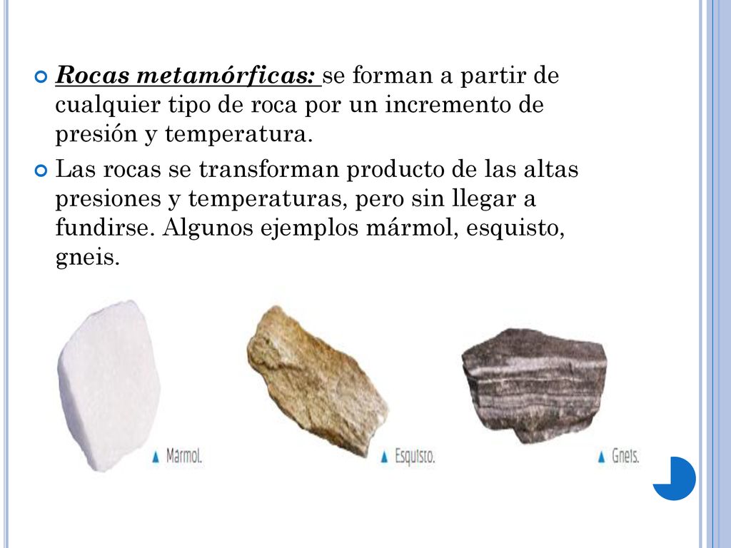 Rocas metamórficas: se forman a partir de cualquier tipo de roca por un incremento de presión y temperatura.