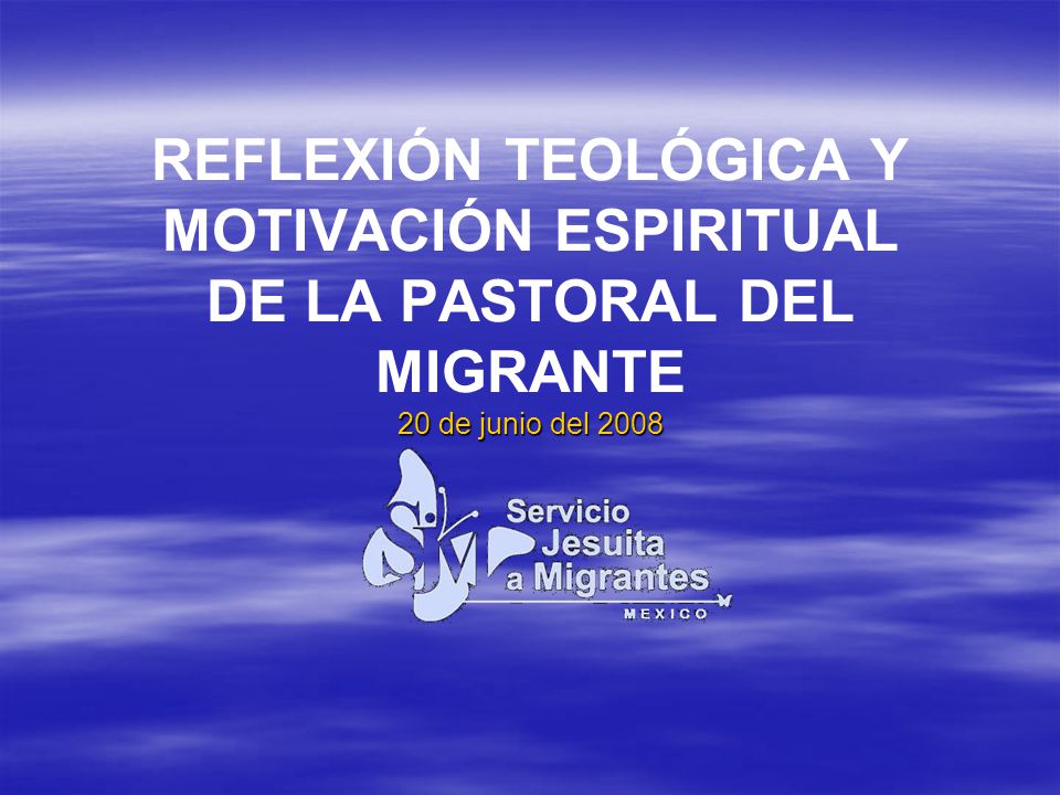REFLEXIÓN TEOLÓGICA Y MOTIVACIÓN ESPIRITUAL DE LA PASTORAL DEL MIGRANTE 20 de junio del 2008