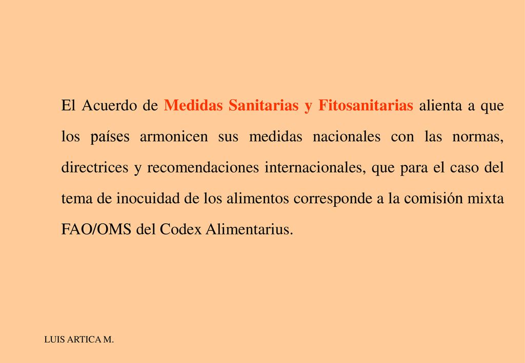 El Acuerdo de Medidas Sanitarias y Fitosanitarias alienta a que los países armonicen sus medidas nacionales con las normas, directrices y recomendaciones internacionales, que para el caso del tema de inocuidad de los alimentos corresponde a la comisión mixta FAO/OMS del Codex Alimentarius.